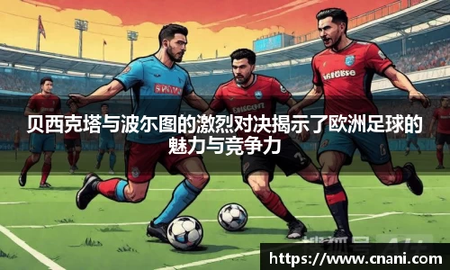 贝西克塔与波尓图的激烈对决揭示了欧洲足球的魅力与竞争力